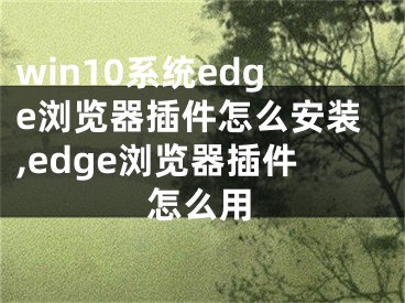 win10系統(tǒng)edge瀏覽器插件怎么安裝,edge瀏覽器插件怎么用