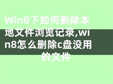 Win8下如何刪除本地文件瀏覽記錄,win8怎么刪除c盤沒用的文件