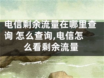 電信剩余流量在哪里查詢 怎么查詢,電信怎么看剩余流量