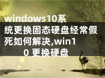 windows10系統(tǒng)更換固態(tài)硬盤經(jīng)常假死如何解決,win10 更換硬盤