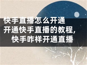 快手直播怎么開通  開通快手直播的教程,快手咋樣開通直播