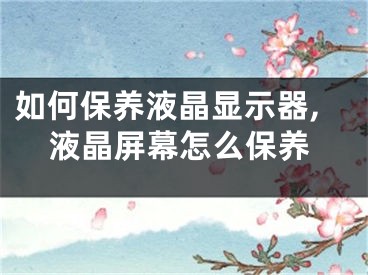 如何保養(yǎng)液晶顯示器,液晶屏幕怎么保養(yǎng)