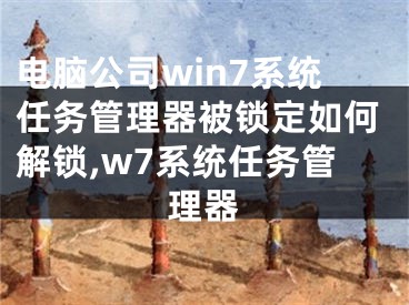 電腦公司win7系統(tǒng)任務管理器被鎖定如何解鎖,w7系統(tǒng)任務管理器