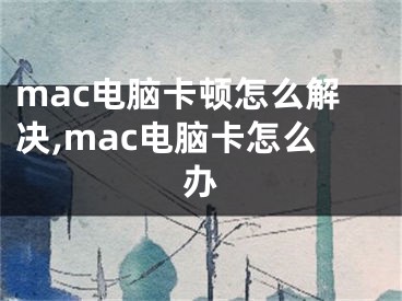 mac電腦卡頓怎么解決,mac電腦卡怎么辦