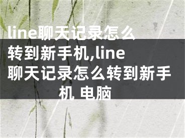 line聊天記錄怎么轉(zhuǎn)到新手機,line聊天記錄怎么轉(zhuǎn)到新手機 電腦