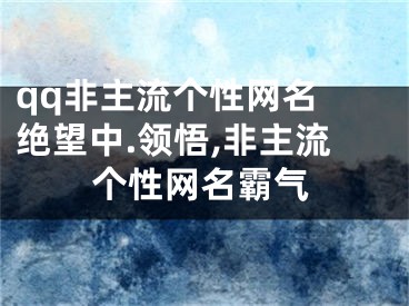 qq非主流個(gè)性網(wǎng)名 絕望中.領(lǐng)悟,非主流個(gè)性網(wǎng)名霸氣