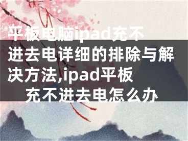 平板電腦ipad充不進去電詳細(xì)的排除與解決方法,ipad平板充不進去電怎么辦