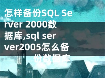 怎樣備份SQL Server 2000數(shù)據(jù)庫,sql server2005怎么備份數(shù)據(jù)庫