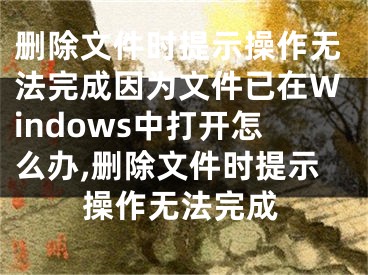 刪除文件時提示操作無法完成因為文件已在Windows中打開怎么辦,刪除文件時提示操作無法完成