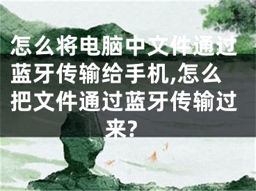 怎么將電腦中文件通過藍(lán)牙傳輸給手機,怎么把文件通過藍(lán)牙傳輸過來?