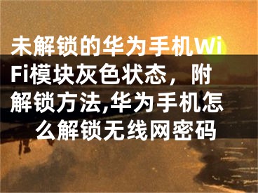 未解鎖的華為手機(jī)WiFi模塊灰色狀態(tài)，附解鎖方法,華為手機(jī)怎么解鎖無(wú)線網(wǎng)密碼