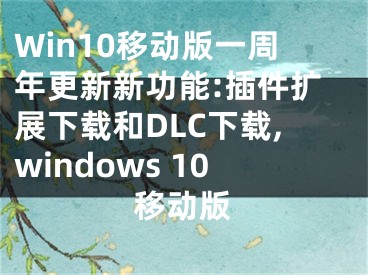 Win10移動(dòng)版一周年更新新功能:插件擴(kuò)展下載和DLC下載,windows 10移動(dòng)版