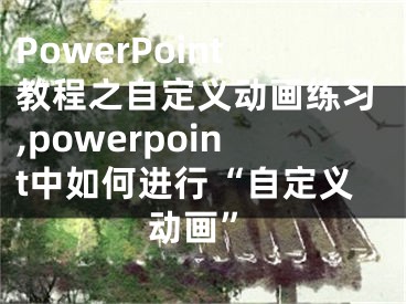 PowerPoint教程之自定義動畫練習,powerpoint中如何進行“自定義動畫”