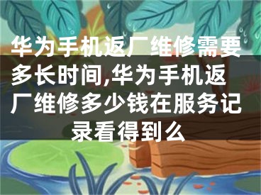 華為手機(jī)返廠維修需要多長時(shí)間,華為手機(jī)返廠維修多少錢在服務(wù)記錄看得到么