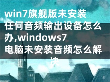 win7旗艦版未安裝任何音頻輸出設(shè)備怎么辦,windows7電腦未安裝音頻怎么解決