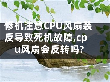 修機注意CPU風(fēng)扇裝反導(dǎo)致死機故障,cpu風(fēng)扇會反轉(zhuǎn)嗎?