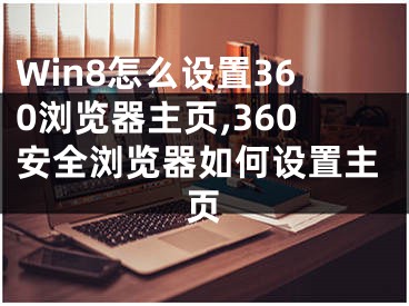 Win8怎么設(shè)置360瀏覽器主頁(yè),360安全瀏覽器如何設(shè)置主頁(yè)