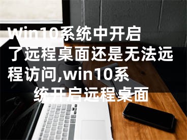 Win10系統(tǒng)中開啟了遠程桌面還是無法遠程訪問,win10系統(tǒng)開啟遠程桌面