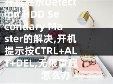 開(kāi)機(jī)提示Detection HDD Secondary Master的解決,開(kāi)機(jī)提示按CTRL+ALT+DEL,無(wú)限重啟怎么辦