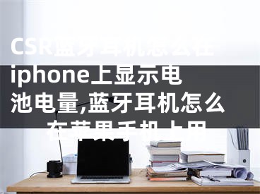 CSR藍(lán)牙耳機(jī)怎么在iphone上顯示電池電量,藍(lán)牙耳機(jī)怎么在蘋果手機(jī)上用