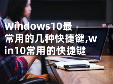 Windows10最常用的幾種快捷鍵,win10常用的快捷鍵