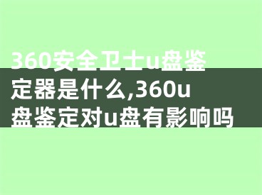 360安全衛(wèi)士u盤鑒定器是什么,360u盤鑒定對u盤有影響嗎