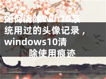 如何清除Win10系統(tǒng)用過的頭像記錄 ,windows10清除使用痕跡