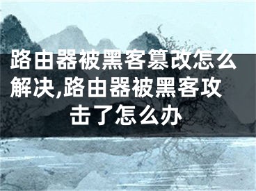 路由器被黑客篡改怎么解決,路由器被黑客攻擊了怎么辦