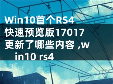 Win10首個(gè)RS4快速預(yù)覽版17017更新了哪些內(nèi)容 ,win10 rs4