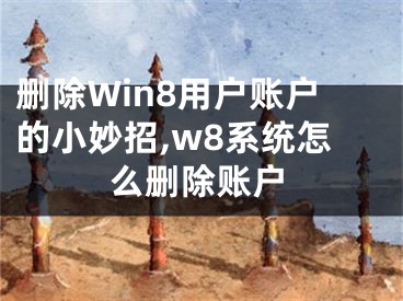 刪除Win8用戶賬戶的小妙招,w8系統(tǒng)怎么刪除賬戶