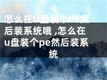 怎么在U盤裝個PE然后裝系統(tǒng)哦 ,怎么在u盤裝個pe然后裝系統(tǒng)