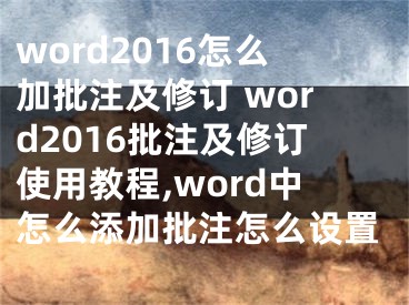 word2016怎么加批注及修訂 word2016批注及修訂使用教程,word中怎么添加批注怎么設置