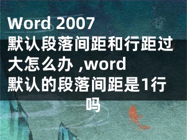 Word 2007 默認段落間距和行距過大怎么辦 ,word默認的段落間距是1行嗎