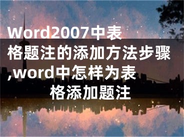 Word2007中表格題注的添加方法步驟,word中怎樣為表格添加題注