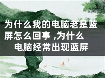 為什么我的電腦老是藍(lán)屏怎么回事 ,為什么電腦經(jīng)常出現(xiàn)藍(lán)屏