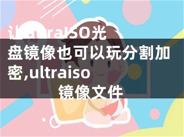 讓UltraISO光盤鏡像也可以玩分割加密,ultraiso鏡像文件