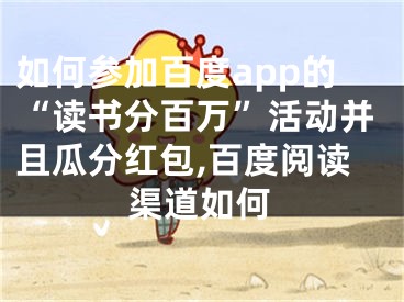 如何參加百度app的“讀書分百萬”活動并且瓜分紅包,百度閱讀渠道如何