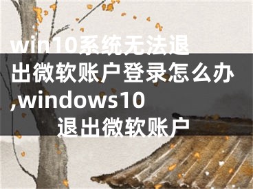 win10系統(tǒng)無(wú)法退出微軟賬戶登錄怎么辦,windows10退出微軟賬戶