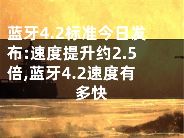 藍(lán)牙4.2標(biāo)準(zhǔn)今日發(fā)布:速度提升約2.5倍,藍(lán)牙4.2速度有多快