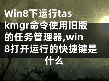 Win8下運(yùn)行taskmgr命令使用舊版的任務(wù)管理器,win8打開運(yùn)行的快捷鍵是什么