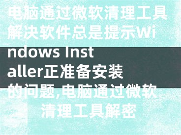 電腦通過微軟清理工具解決軟件總是提示W(wǎng)indows Installer正準(zhǔn)備安裝的問題,電腦通過微軟清理工具解密