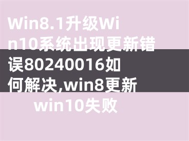 Win8.1升級(jí)Win10系統(tǒng)出現(xiàn)更新錯(cuò)誤80240016如何解決,win8更新win10失敗