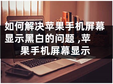 如何解決蘋果手機屏幕顯示黑白的問題 ,蘋果手機屏幕顯示