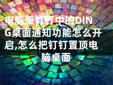 電腦版釘釘中的DING桌面通知功能怎么開啟,怎么把釘釘置頂電腦桌面