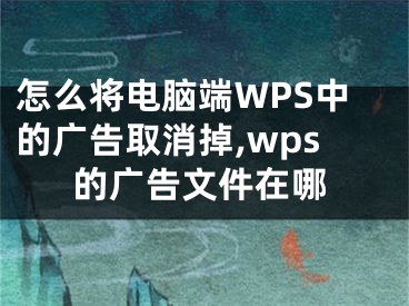 怎么將電腦端WPS中的廣告取消掉,wps的廣告文件在哪