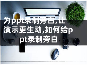 為ppt錄制旁白,讓演示更生動,如何給ppt錄制旁白