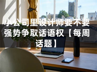 小公司里設計師要不要強勢爭取話語權(quán)【每周話題】