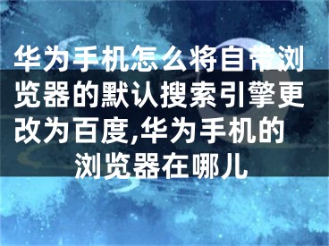 華為手機怎么將自帶瀏覽器的默認搜索引擎更改為百度,華為手機的瀏覽器在哪兒