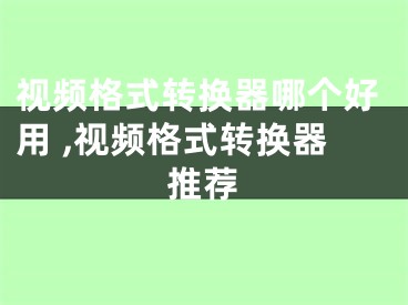 視頻格式轉(zhuǎn)換器哪個好用 ,視頻格式轉(zhuǎn)換器推薦