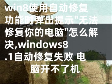 win8使用自動修復(fù)功能時彈出提示"無法修復(fù)你的電腦"怎么解決,windows8.1自動修復(fù)失敗 電腦開不了機